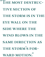 The most destructive section of the storm is in the eye wall on the side where the wind blows in the same direction as the storm's forward motion.