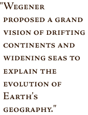 Pullquote -- Wegener proposed a grand vision of drifting continents and widening seas to explain the evolution of Earth's geography.